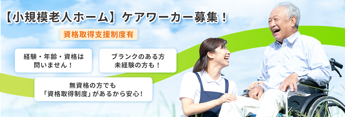 小規模老人ホームのケアワーカー募集！資格取得支援制度有。経験・年齢・資格は問いません！無資格の方でも「資格取得制度」があるから安心！ブランクのある方や未経験の方も！